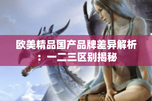 欧美精品国产品牌差异解析：一二三区别揭秘