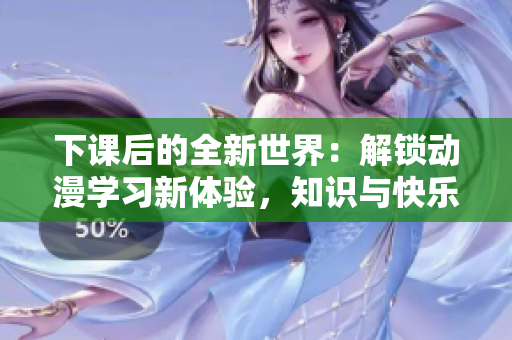 下课后的全新世界：解锁动漫学习新体验，知识与快乐同行