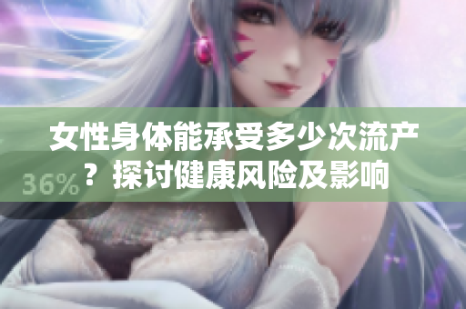 女性身体能承受多少次流产？探讨健康风险及影响