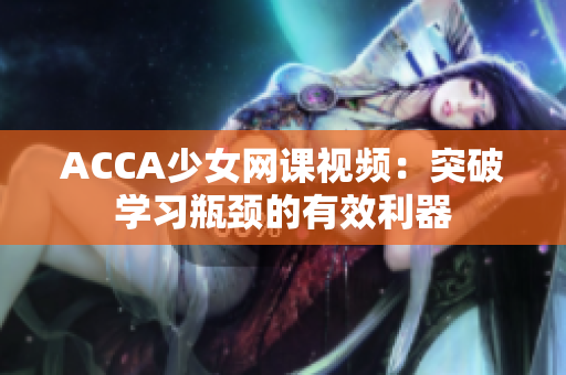 ACCA少女网课视频：突破学习瓶颈的有效利器