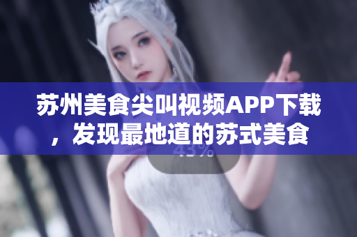 苏州美食尖叫视频APP下载，发现最地道的苏式美食