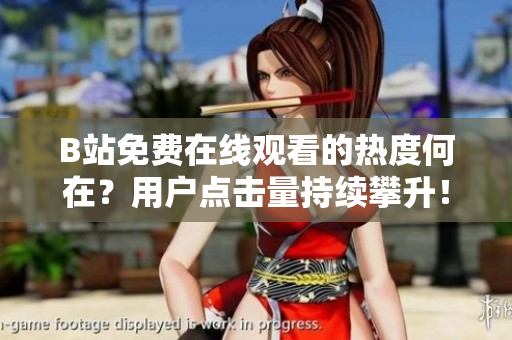 B站免费在线观看的热度何在？用户点击量持续攀升！