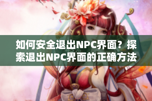 如何安全退出NPC界面？探索退出NPC界面的正确方法