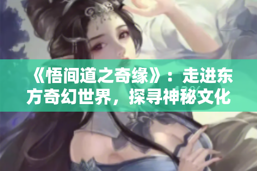 《悟间道之奇缘》：走进东方奇幻世界，探寻神秘文化传承