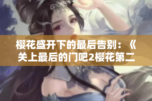 樱花盛开下的最后告别：《关上最后的门吧2樱花第二季》