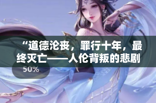 “道德沦丧，罪行十年，最终灭亡——人伦背叛的悲剧再现”