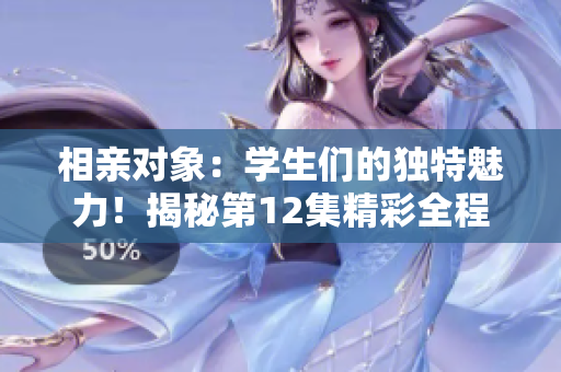 相亲对象:学生们的独特魅力!揭秘第12集精彩全程 相亲对象:学生们的独特魅力!揭秘第12集精彩全程
