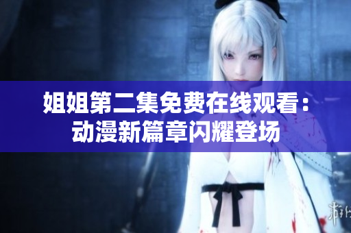 姐姐第二集免费在线观看：动漫新篇章闪耀登场