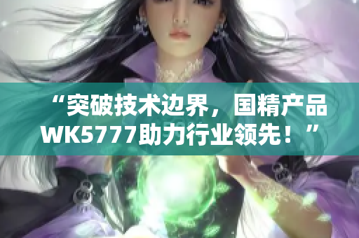 “突破技术边界，国精产品WK5777助力行业领先！”
