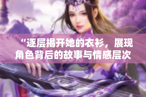 “逐层揭开她的衣衫，展现角色背后的故事与情感层次”