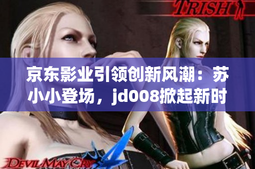 京东影业引领创新风潮：苏小小登场，jd008掀起新时代电影热潮