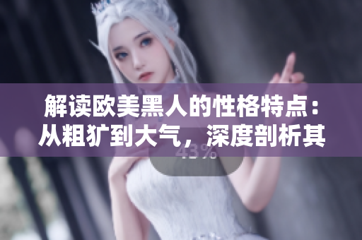 解读欧美黑人的性格特点：从粗犷到大气，深度剖析其独特魅力