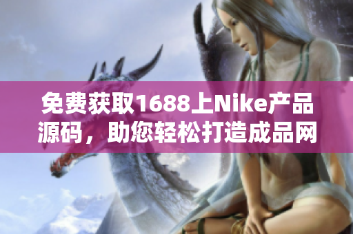 免费获取1688上Nike产品源码，助您轻松打造成品网站！