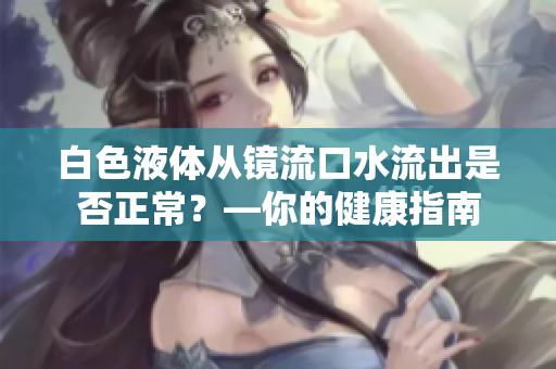 白色液体从镜流口水流出是否正常？—你的健康指南