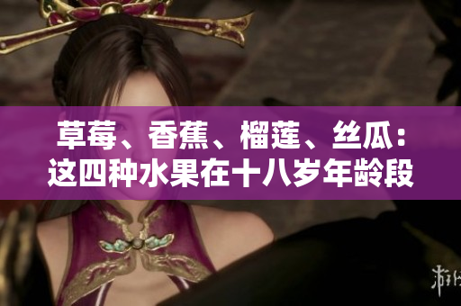 草莓、香蕉、榴莲、丝瓜：这四种水果在十八岁年龄段可以安全食用吗？