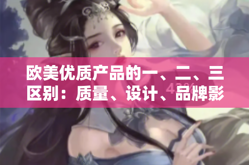 欧美优质产品的一、二、三区别：质量、设计、品牌影响因素分析