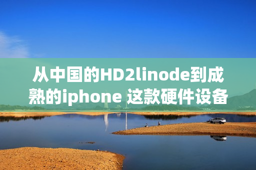 从中国的HD2linode到成熟的iphone 这款硬件设备现在在中国市场上显得格外成熟