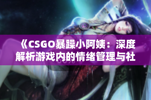 《CSGO暴躁小阿姨：深度解析游戏内的情绪管理与社区互动》