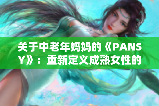关于中老年妈妈的《PANSY》：重新定义成熟女性的力量