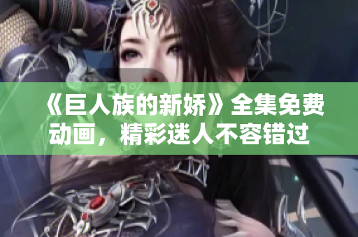 《巨人族的新娇》全集免费动画，精彩迷人不容错过