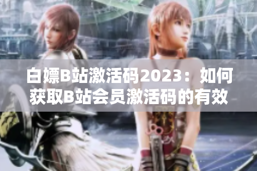 白嫖B站激活码2023：如何获取B站会员激活码的有效方法