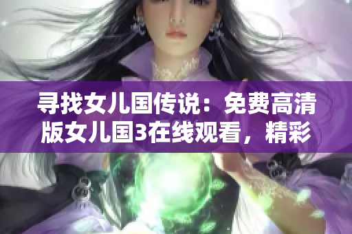 寻找女儿国传说：免费高清版女儿国3在线观看，精彩纷呈！