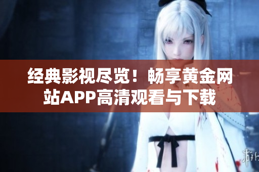 经典影视尽览！畅享黄金网站APP高清观看与下载