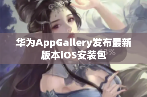 华为AppGallery发布最新版本iOS安装包