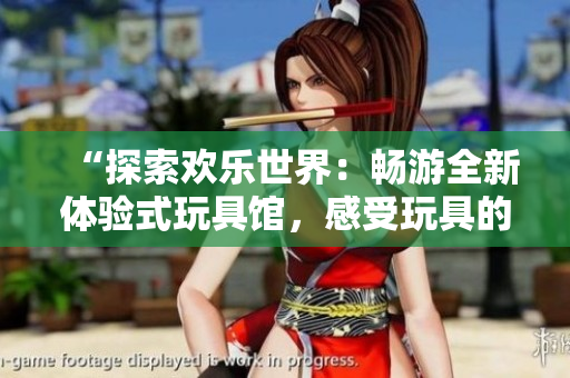 “探索欢乐世界：畅游全新体验式玩具馆，感受玩具的无限魅力与乐趣”