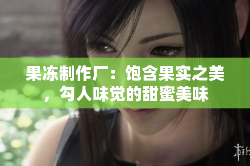 果冻制作厂：饱含果实之美，勾人味觉的甜蜜美味