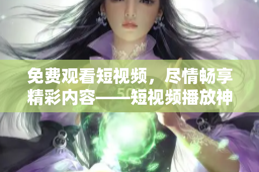 免费观看短视频，尽情畅享精彩内容——短视频播放神器推荐