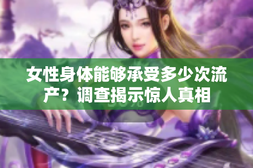 女性身体能够承受多少次流产？调查揭示惊人真相