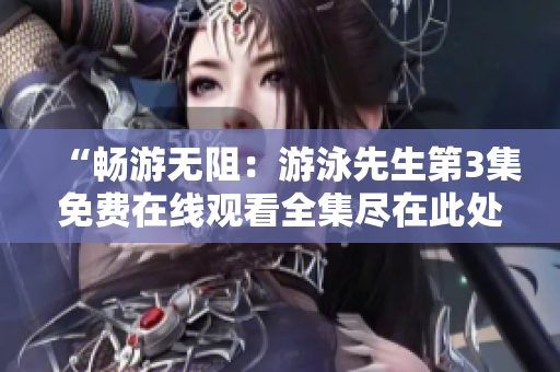 “畅游无阻：游泳先生第3集免费在线观看全集尽在此处！”