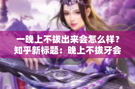 一晚上不拔出来会怎么样？知乎新标题：晚上不拔牙会有什么后果？