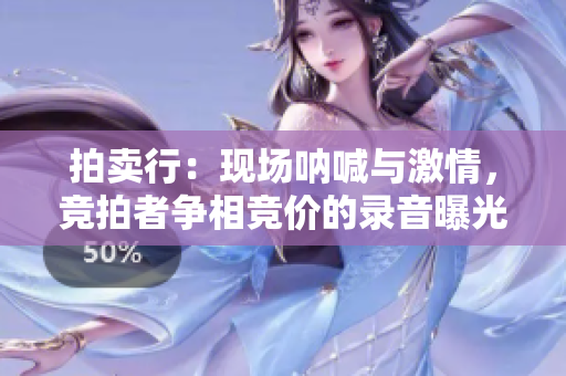 拍卖行：现场呐喊与激情，竞拍者争相竞价的录音曝光！