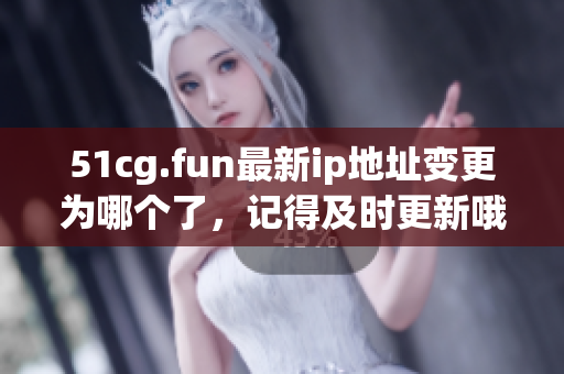 51cg.fun最新ip地址变更为哪个了，记得及时更新哦