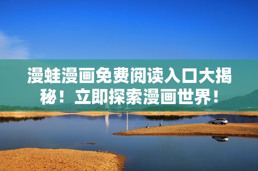 漫蛙漫画免费阅读入口大揭秘！立即探索漫画世界！
