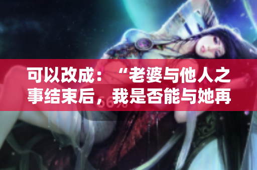 可以改成：“老婆与他人之事结束后，我是否能与她再度亲密？”