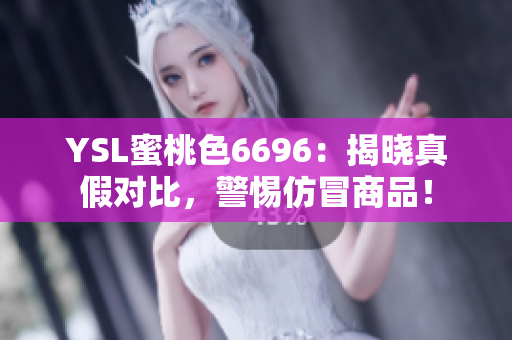 YSL蜜桃色6696：揭晓真假对比，警惕仿冒商品！