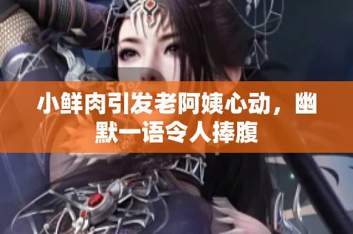 小鲜肉引发老阿姨心动，幽默一语令人捧腹