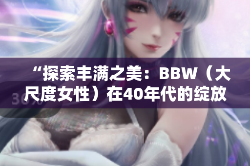 “探索丰满之美：BBW（大尺度女性）在40年代的绽放与魅力”