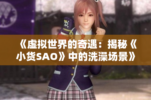 《虚拟世界的奇遇：揭秘《小货SAO》中的洗澡场景》