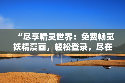 “尽享精灵世界：免费畅览妖精漫画，轻松登录，尽在全新观影入口”
