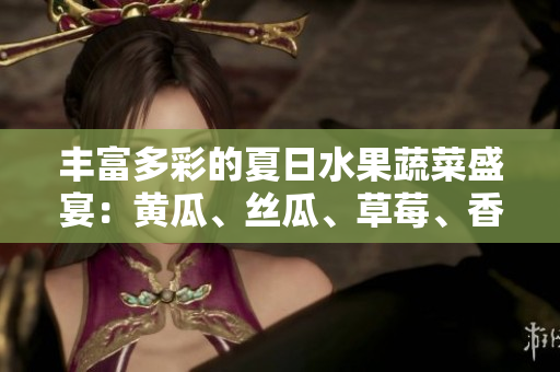丰富多彩的夏日水果蔬菜盛宴：黄瓜、丝瓜、草莓、香蕉、茄子、土豆大集结