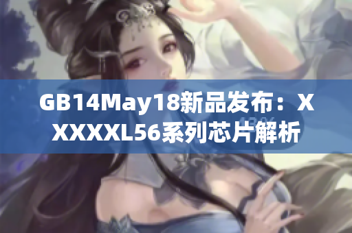GB14May18新品发布：XXXXXL56系列芯片解析