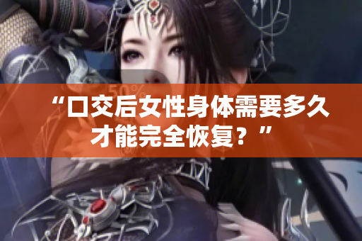 “口交后女性身体需要多久才能完全恢复？”