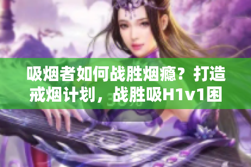 吸烟者如何战胜烟瘾？打造戒烟计划，战胜吸H1v1困境