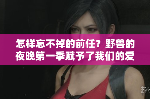 怎样忘不掉的前任？野兽的夜晚第一季赋予了我们的爱情启示。