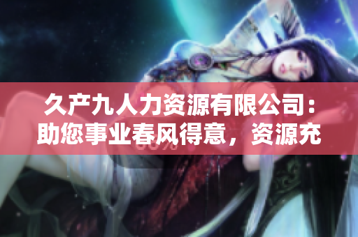 久产九人力资源有限公司：助您事业春风得意，资源充沛如江河般丰富