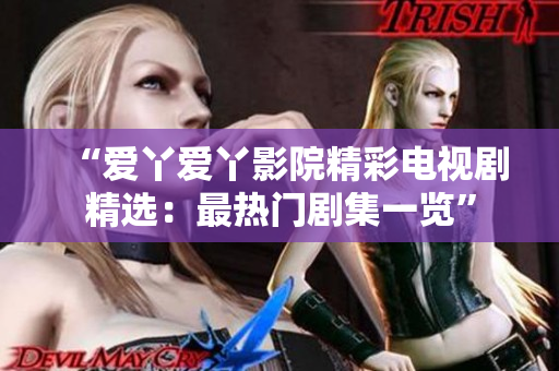 “爱丫爱丫影院精彩电视剧精选：最热门剧集一览”